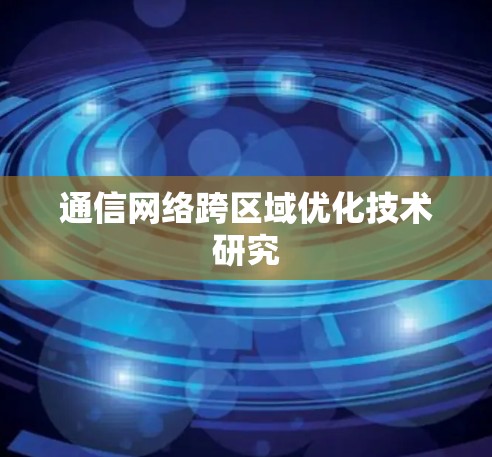 通信网络跨区域优化技术研究