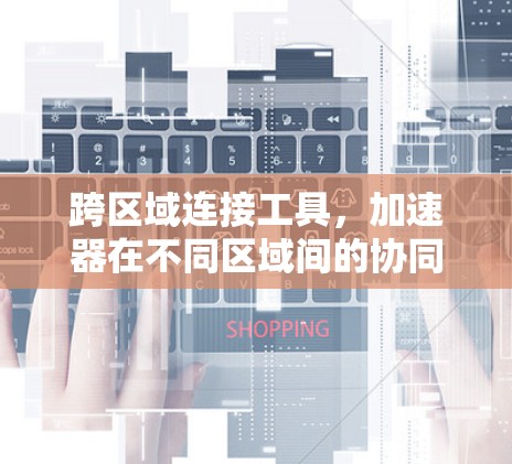 跨区域连接工具,加速器在不同区域间的协同工作 跨区域连接工具,加速器在不同区域间的协同工作