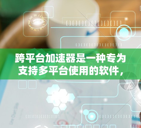 跨平台加速器是一种专为支持多平台使用的软件，旨在加速下载过程。以下是关于跨平台加速器的详细总结