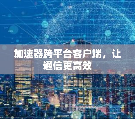 加速器跨平台客户端,让通信更高效 加速器跨平台客户端,让通信更高效