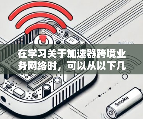 在学习关于加速器跨境业务网络时,可以从以下几个步骤进行 在学习关于加速器跨境业务网络时,可以从以下几个步骤进行