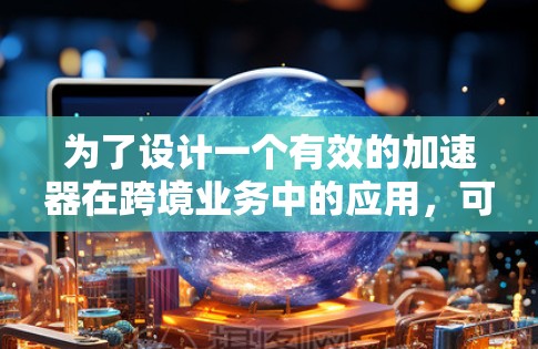 为了设计一个有效的加速器在跨境业务中的应用,可以按照以下步骤进行 为了设计一个有效的加速器在跨境业务中的应用,可以按照以下步骤进行