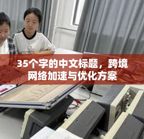 35个字的中文标题，跨境网络加速与优化方案