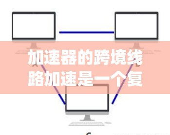 加速器的跨境线路加速是一个复杂 yet 细致的过程,涉及多方面的技术、设备和策略。以下是对加速器工作的详细分析 加速器的跨境线路加速是一个复杂 yet 细致的过程,涉及多方面的技术、设备和策略。以下是对加速器工作的详细分析
