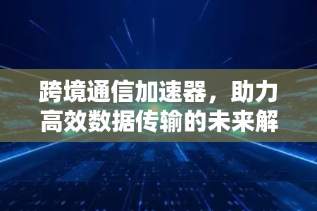 跨境通信加速器,助力高效数据传输的未来解决方案 跨境通信加速器,助力高效数据传输的未来解决方案
