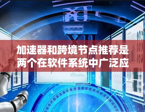 加速器和跨境节点推荐是两个在软件系统中广泛应用的概念,各自在优化资源和资源迁移方面发挥作用。以下是对这两个概念的详细解析 加速器和跨境节点推荐是两个在软件系统中广泛应用的概念,各自在优化资源和资源迁移方面发挥作用。以下是对这两个概念的详细解析