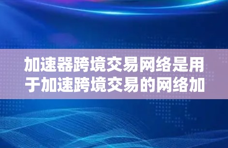 加速器跨境交易网络是用于加速跨境交易的网络加速工具,主要功能包括网络连接加速、缓存优化和多平台支持。以下是对此类网络的详细总结 加速器跨境交易网络是用于加速跨境交易的网络加速工具,主要功能包括网络连接加速、缓存优化和多平台支持。以下是对此类网络的详细总结