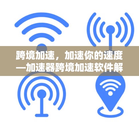 跨境加速,加速你的速度—加速器跨境加速软件解析 跨境加速,加速你的速度—加速器跨境加速软件解析