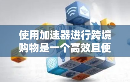 使用加速器进行跨境购物是一个高效且便捷的途径,但使用前需要仔细规划和准备。以下是一个清晰的步骤指南 使用加速器进行跨境购物是一个高效且便捷的途径,但使用前需要仔细规划和准备。以下是一个清晰的步骤指南