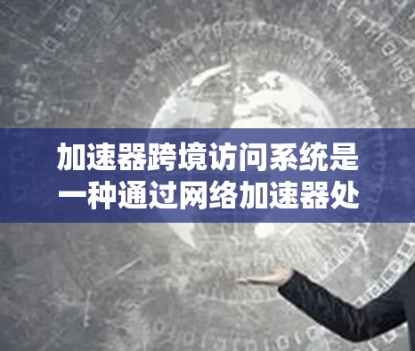 加速器跨境访问系统是一种通过网络加速器处理跨网络访问请求的技术,旨在优化网络资源的使用和提高系统的稳定性。以下是关于加速器跨境访问系统的详细总结 加速器跨境访问系统是一种通过网络加速器处理跨网络访问请求的技术,旨在优化网络资源的使用和提高系统的稳定性。以下是关于加速器跨境访问系统的详细总结