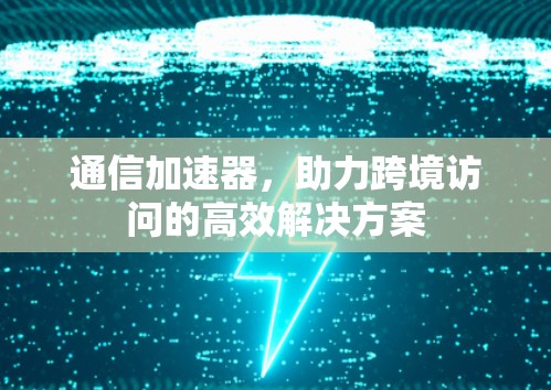 通信加速器,助力跨境访问的高效解决方案 通信加速器,助力跨境访问的高效解决方案