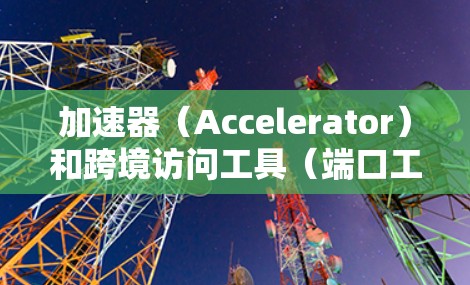 加速器（Accelerator）和跨境访问工具（端口工具）是两个不同的网络服务，它们在功能和目标上有所不同。以下是它们的主要区别