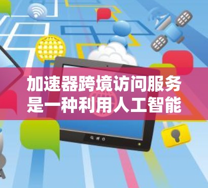 加速器跨境访问服务是一种利用人工智能和大数据技术的网络加速工具,允许用户在跨网络环境下共享和下载文件。以下是其核心功能和相关考虑因素的总结 加速器跨境访问服务是一种利用人工智能和大数据技术的网络加速工具,允许用户在跨网络环境下共享和下载文件。以下是其核心功能和相关考虑因素的总结