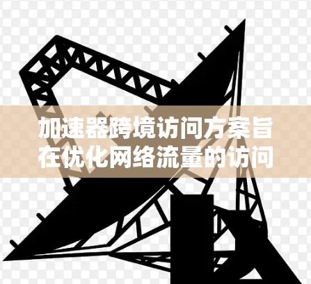 加速器跨境访问方案旨在优化网络流量的访问速度和安全性，特别是在跨国访问的情况下。以下是一个详细的方案结构