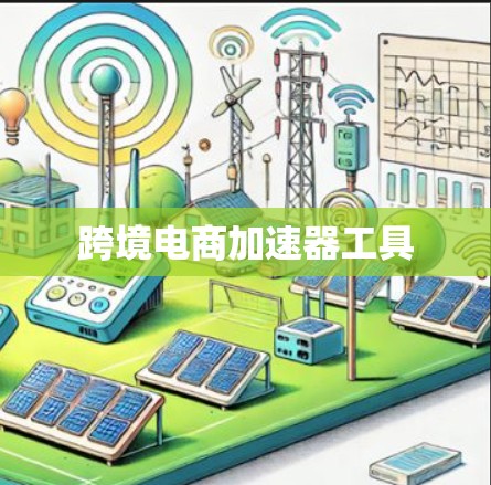 跨境电商加速器工具 跨境电商加速器工具