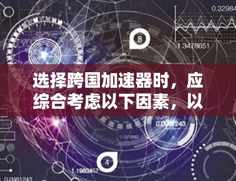 选择跨国加速器时，应综合考虑以下因素，以确保选择适合的设备
