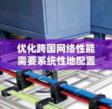 优化跨国网络性能需要系统性地配置防火墙和安全软件。以下是一个清晰的步骤指南,帮助您有效优化网络 优化跨国网络性能需要系统性地配置防火墙和安全软件。以下是一个清晰的步骤指南,帮助您有效优化网络