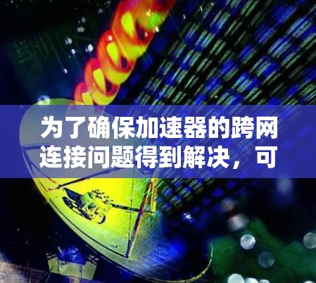 为了确保加速器的跨网连接问题得到解决,可以按照以下步骤进行 为了确保加速器的跨网连接问题得到解决,可以按照以下步骤进行