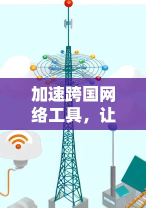 加速跨国网络工具,让数据无缝连接 加速跨国网络工具,让数据无缝连接