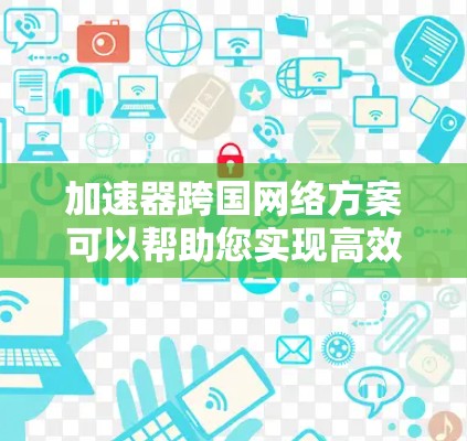 加速器跨国网络方案可以帮助您实现高效的跨国数据传输和网络连接。以下是一个详细的跨国网络方案设计，涵盖加速器的基本配置和网络架构