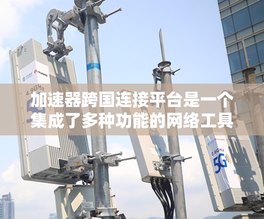 加速器跨国连接平台是一个集成了多种功能的网络工具，旨在帮助用户高效地进行下载和上传任务。以下是对该平台的详细总结