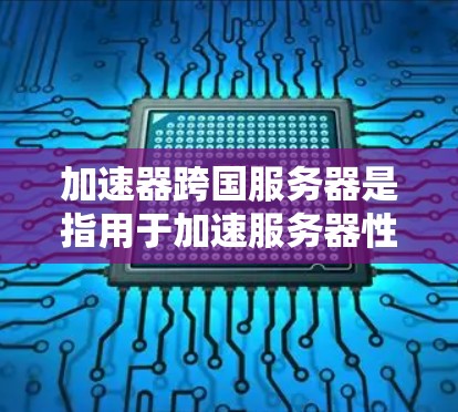 加速器跨国服务器是指用于加速服务器性能的工具,广泛应用于跨端游戏开发、云服务器和高性能项目中。以下是一些常见的加速器和工具,帮助您加速服务器性能 加速器跨国服务器是指用于加速服务器性能的工具,广泛应用于跨端游戏开发、云服务器和高性能项目中。以下是一些常见的加速器和工具,帮助您加速服务器性能