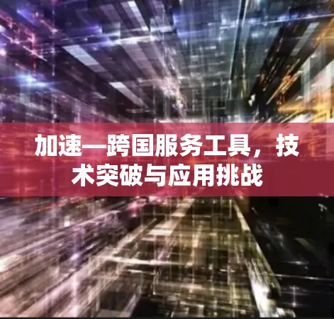加速—跨国服务工具,技术突破与应用挑战 加速—跨国服务工具,技术突破与应用挑战