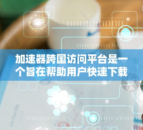 加速器跨国访问平台是一个旨在帮助用户快速下载全球范围内的资源的网络平台。以下是对其的核心功能、限制以及用户需求的详细分析 加速器跨国访问平台是一个旨在帮助用户快速下载全球范围内的资源的网络平台。以下是对其的核心功能、限制以及用户需求的详细分析