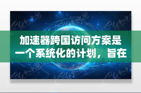 加速器跨国访问方案是一个系统化的计划，旨在促进跨领域的合作与进展。以下是一个详细的方案 outline