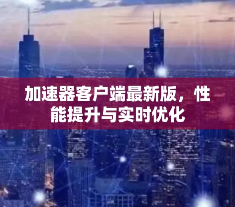 加速器客户端最新版,性能提升与实时优化 加速器客户端最新版,性能提升与实时优化