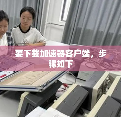 要下载加速器客户端，步骤如下