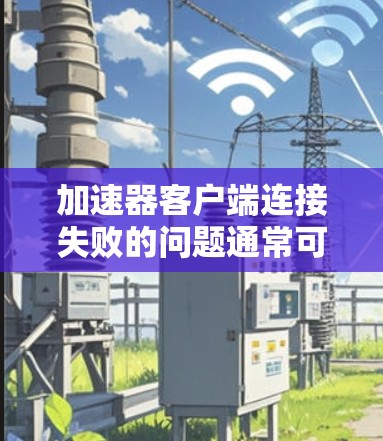加速器客户端连接失败的问题通常可以通过以下步骤逐一排查和解决 加速器客户端连接失败的问题通常可以通过以下步骤逐一排查和解决