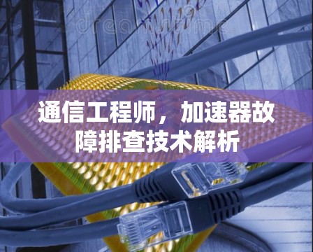 通信工程师,加速器故障排查技术解析 通信工程师,加速器故障排查技术解析