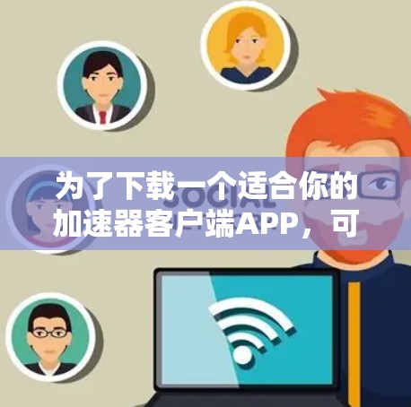 为了下载一个适合你的加速器客户端APP，可以按照以下步骤进行