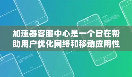 加速器客服中心是一个旨在帮助用户优化网络和移动应用性能的平台。以下是该中心的主要功能、结构以及可能遇到的问题及其解决方法的总结