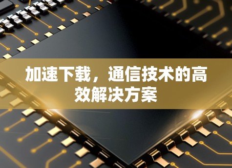 加速下载,通信技术的高效解决方案 加速下载,通信技术的高效解决方案