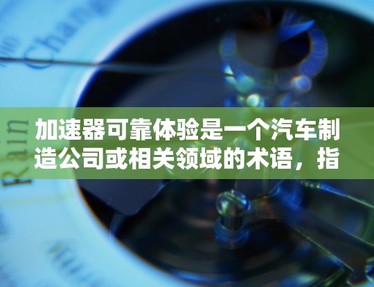 加速器可靠体验是一个汽车制造公司或相关领域的术语,指车辆在特定条件下,如紧急刹车或严重碰撞时,能够保持良好的性能和稳定性的体验。以下是对此术语的详细分析 加速器可靠体验是一个汽车制造公司或相关领域的术语,指车辆在特定条件下,如紧急刹车或严重碰撞时,能够保持良好的性能和稳定性的体验。以下是对此术语的详细分析