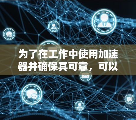为了在工作中使用加速器并确保其可靠,可以按照以下步骤进行操作 为了在工作中使用加速器并确保其可靠,可以按照以下步骤进行操作