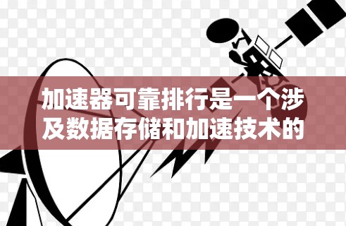 加速器可靠排行是一个涉及数据存储和加速技术的术语,可能有以下几种解释 加速器可靠排行是一个涉及数据存储和加速技术的术语,可能有以下几种解释