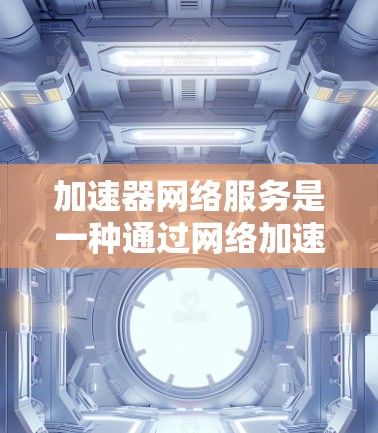 加速器网络服务是一种通过网络加速技术提升网络性能的综合网络服务，涵盖了网络基础设施、加速器组件、协议设置以及端到端的网络连接。以下是对加速器网络服务的详细说明