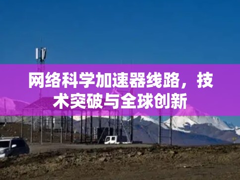 网络科学加速器线路,技术突破与全球创新 网络科学加速器线路,技术突破与全球创新