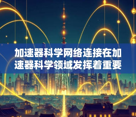加速器科学网络连接在加速器科学领域发挥着重要的作用,它不仅提升数据处理和计算效率,还促进了跨学科合作和科学创新。以下是对网络连接在加速器科学中的具体分析和总结 加速器科学网络连接在加速器科学领域发挥着重要的作用,它不仅提升数据处理和计算效率,还促进了跨学科合作和科学创新。以下是对网络连接在加速器科学中的具体分析和总结