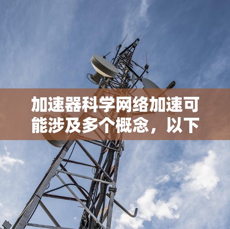 加速器科学网络加速可能涉及多个概念,以下是对每个概念的详细解释 加速器科学网络加速可能涉及多个概念,以下是对每个概念的详细解释