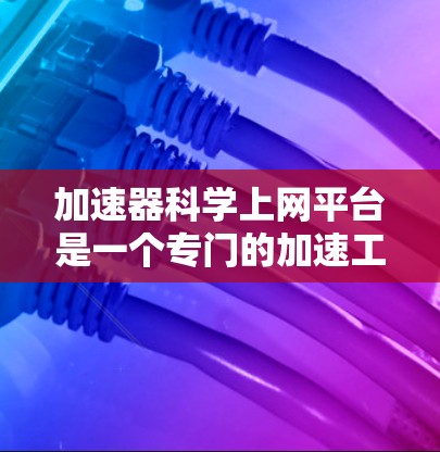 加速器科学上网平台是一个专门的加速工具，旨在帮助用户更快地访问互联网。以下是对该平台的详细介绍