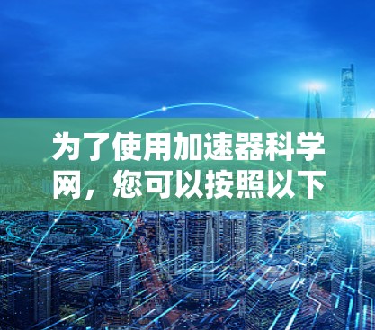 为了使用加速器科学网,您可以按照以下步骤进行 为了使用加速器科学网,您可以按照以下步骤进行