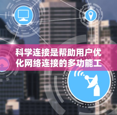 科学连接是帮助用户优化网络连接的多功能工具,广泛应用于手机、平板和电脑。以下是对科学连接的详细解析 科学连接是帮助用户优化网络连接的多功能工具,广泛应用于手机、平板和电脑。以下是对科学连接的详细解析