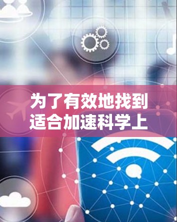 为了有效地找到适合加速科学上网工具,您可以按照以下步骤进行 为了有效地找到适合加速科学上网工具,您可以按照以下步骤进行