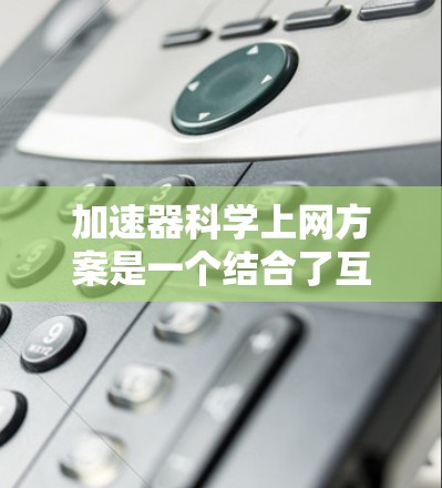 加速器科学上网方案是一个结合了互联网技术与科学研究的综合方案,旨在通过互联网技术提升科学研究和传播的效率和效果。以下是对该概念的详细解释 加速器科学上网方案是一个结合了互联网技术与科学研究的综合方案,旨在通过互联网技术提升科学研究和传播的效率和效果。以下是对该概念的详细解释