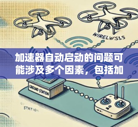 加速器自动启动的问题可能涉及多个因素，包括加速器的设置、系统设置、驱动版本、驱动版本与系统兼容性、加速器的版本、驱动版本与系统兼容性以及驱动版本是否为付费加速器等。以下是逐步的解决方案
