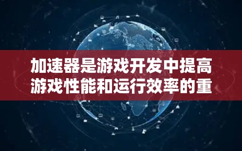 加速器是游戏开发中提高游戏性能和运行效率的重要技术,以下是详细的步骤指南 加速器是游戏开发中提高游戏性能和运行效率的重要技术,以下是详细的步骤指南